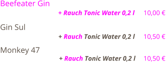 Beefeater Gin                                                                                      + Rauch Tonic Water 0,2 l    10,00 €  Gin Sul                                                                                                          + Rauch Tonic Water 0,2 l    10,50 €  Monkey 47                                                                                                   + Rauch Tonic Water 0,2 l    10,50 €
